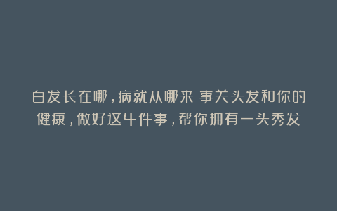白发长在哪,病就从哪来?事关头发和你的健康,做好这4件事,帮你拥有一头秀发~