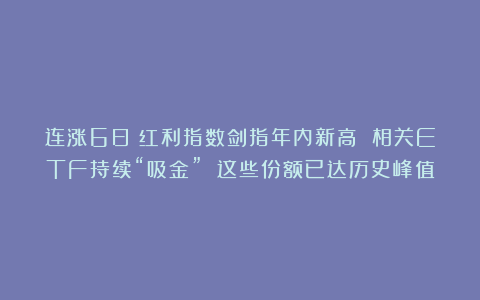 连涨6日!红利指数剑指年内新高 相关ETF持续“吸金” 这些份额已达历史峰值
