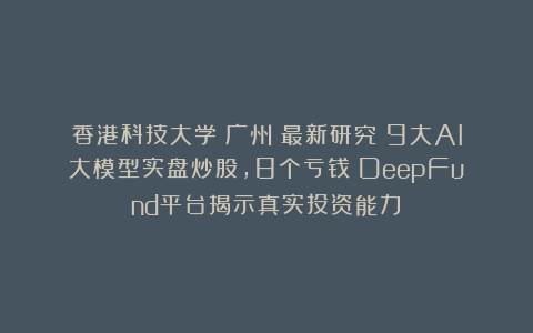 香港科技大学（广州）最新研究：9大AI大模型实盘炒股，8个亏钱！DeepFund平台揭示真实投资能力