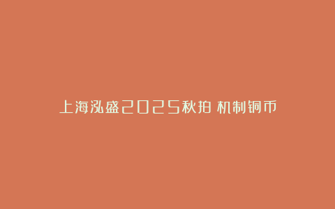上海泓盛2025秋拍：机制铜币