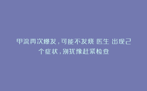 甲流再次爆发，可能不发烧！医生：出现2个症状，别犹豫赶紧检查