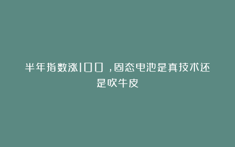 半年指数涨100%，固态电池是真技术还是吹牛皮？