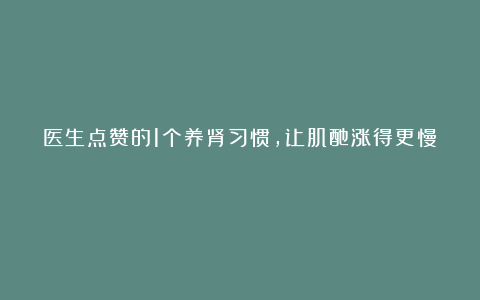 医生点赞的1个养肾习惯，让肌酐涨得更慢！