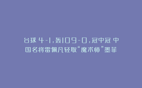 台球|4-1，轰109-0，冠中冠：中国名将雷佩凡轻取“魔术师”墨菲