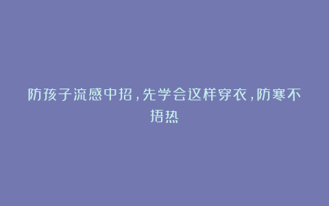 防孩子流感中招，先学会这样穿衣，防寒不捂热