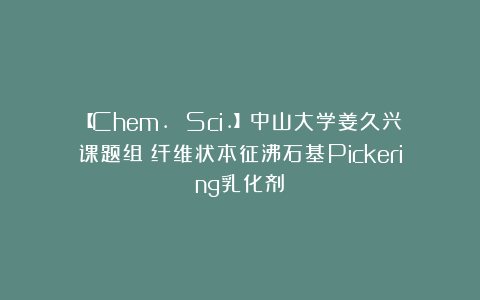 【Chem. Sci.】中山大学姜久兴课题组：纤维状本征沸石基Pickering乳化剂
