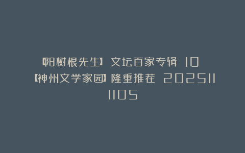 【阳树根先生】《文坛百家专辑 10 》【神州文学家园】隆重推荐 2025111105