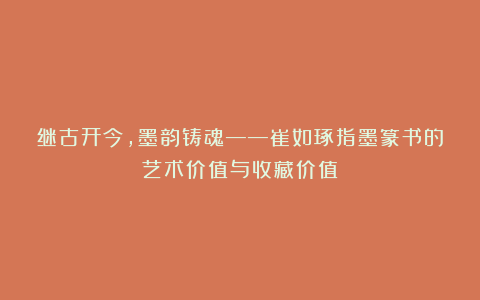 继古开今，墨韵铸魂——崔如琢指墨篆书的艺术价值与收藏价值