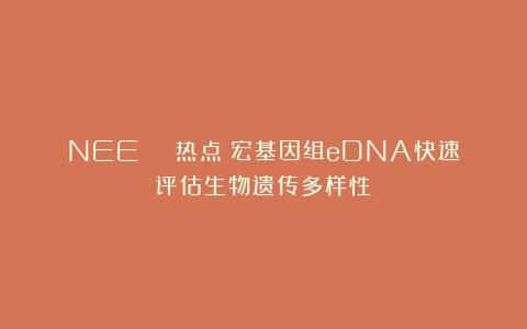 NEE | 热点！宏基因组eDNA快速评估生物遗传多样性