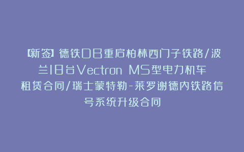 【新签】德铁DB重启柏林西门子铁路/波兰18台Vectron MS型电力机车租赁合同/瑞士蒙特勒-莱罗谢德内铁路信号系统升级合同