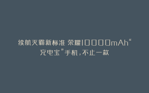 续航灭霸新标准！荣耀10000mAh“充电宝”手机，不止一款