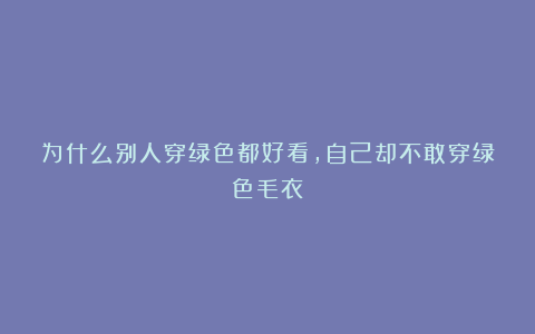 为什么别人穿绿色都好看，自己却不敢穿绿色毛衣？