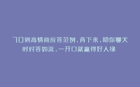 70则高情商应答范例，背下来，助你聊天时对答如流，一开口就赢得好人缘！ 