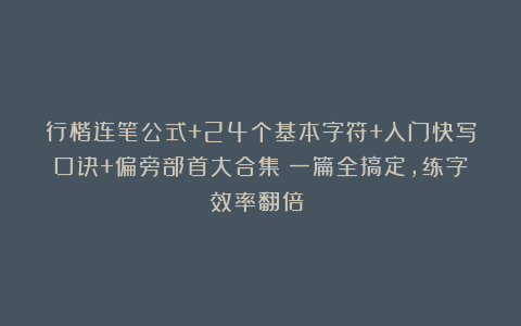 行楷连笔公式+24个基本字符+入门快写口诀+偏旁部首大合集！一篇全搞定，练字效率翻倍！ 