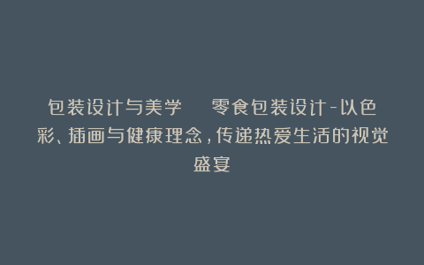 包装设计与美学 | 零食包装设计-以色彩、插画与健康理念，传递热爱生活的视觉盛宴