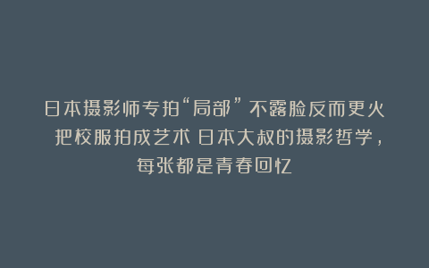 日本摄影师专拍“局部”！不露脸反而更火？把校服拍成艺术！日本大叔的摄影哲学，每张都是青春回忆
