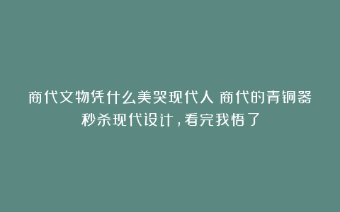 商代文物凭什么美哭现代人？商代的青铜器秒杀现代设计，看完我悟了