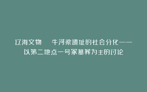 辽海文物 | 牛河梁遗址的社会分化——以第二地点一号冢墓葬为主的讨论
