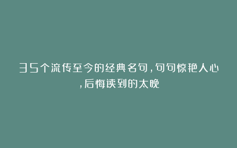 35个流传至今的经典名句，句句惊艳人心，后悔读到的太晚