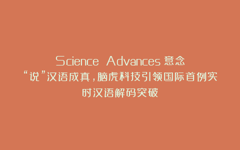 Science Advances:意念“说”汉语成真,脑虎科技引领国际首例实时汉语解码突破