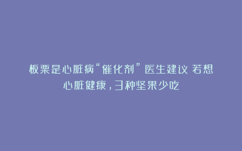 板栗是心脏病“催化剂”？医生建议：若想心脏健康，3种坚果少吃