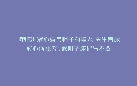 【转载】冠心病与帽子有联系?医生告诫:冠心病患者,戴帽子谨记5不要