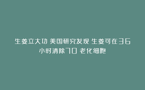 生姜立大功?美国研究发现:生姜可在36小时清除70%老化细胞?