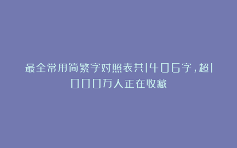 最全常用简繁字对照表共1406字，超1000万人正在收藏