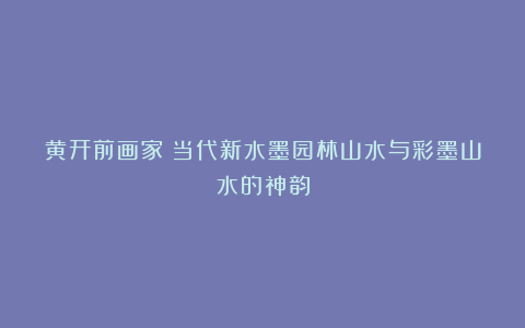 黄开前画家丨当代新水墨园林山水与彩墨山水的神韵