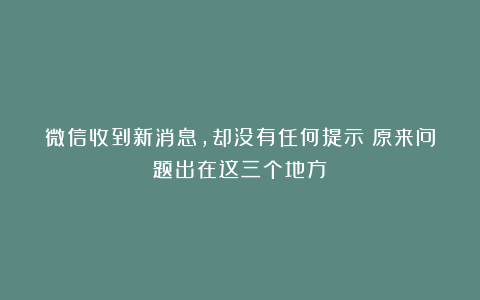 微信收到新消息，却没有任何提示？原来问题出在这三个地方