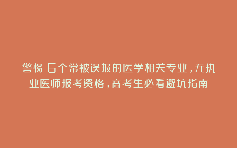 警惕！6个常被误报的医学相关专业，无执业医师报考资格，高考生必看避坑指南