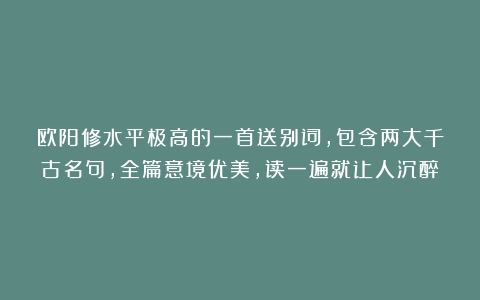 欧阳修水平极高的一首送别词，包含两大千古名句，全篇意境优美，读一遍就让人沉醉