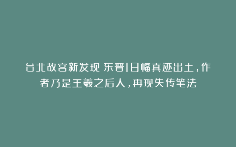 台北故宫新发现！东晋18幅真迹出土，作者乃是王羲之后人，再现失传笔法