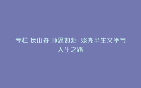 专栏｜操山春：师恩如炬，照亮半生文学与人生之路