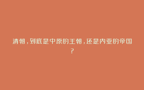 清朝，到底是中原的王朝，还是内亚的帝国?