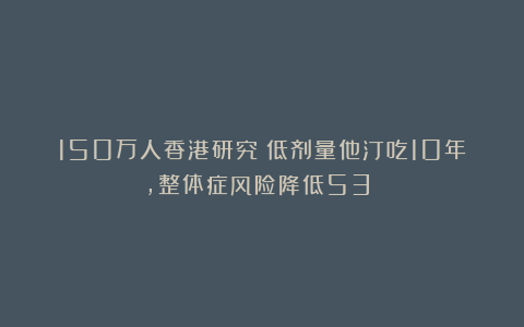 150万人香港研究：低剂量他汀吃10年，整体症风险降低53%！