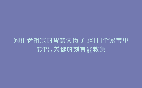 别让老祖宗的智慧失传了！这10个家常小妙招，关键时刻真能救急