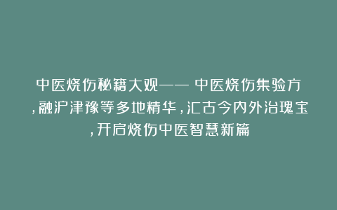 中医烧伤秘籍大观——《中医烧伤集验方》，融沪津豫等多地精华，汇古今内外治瑰宝，开启烧伤中医智慧新篇
