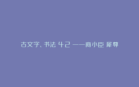 古文字、书法（42）——商小臣艅犀尊