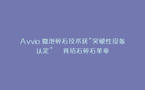 Avvio:微泡碎石技术获“突破性设备认定” | 肾结石碎石革命