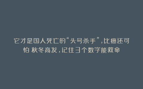 它才是国人死亡的“头号杀手”，比癌还可怕！秋冬高发，记住3个数字能救命