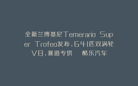 全新兰博基尼Temerario Super Trofeo发布，641匹双涡轮V8，赛道专供 | 酷乐汽车