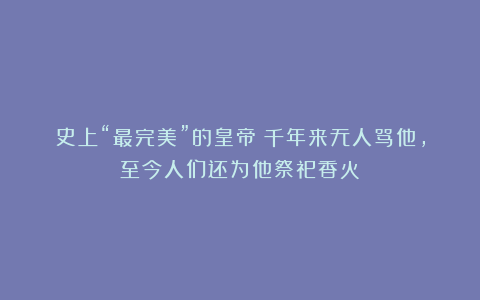 史上“最完美”的皇帝：千年来无人骂他，至今人们还为他祭祀香火