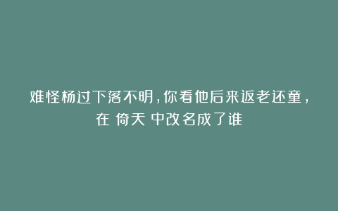 难怪杨过下落不明，你看他后来返老还童，在《倚天》中改名成了谁