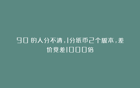 90%的人分不清，1分纸币2个版本，差价竟差1000倍
