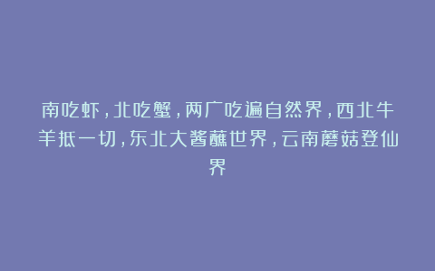 南吃虾,北吃蟹,两广吃遍自然界,西北牛羊抵一切,东北大酱蘸世界,云南蘑菇登仙界