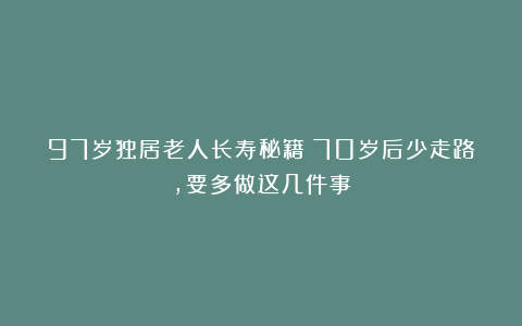 97岁独居老人长寿秘籍：70岁后少走路，要多做这几件事