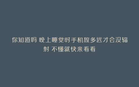 你知道吗?晚上睡觉时手机放多远才会没辐射?不懂就快来看看!