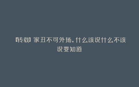 【转载】家丑不可外扬。什么该说什么不该说要知道