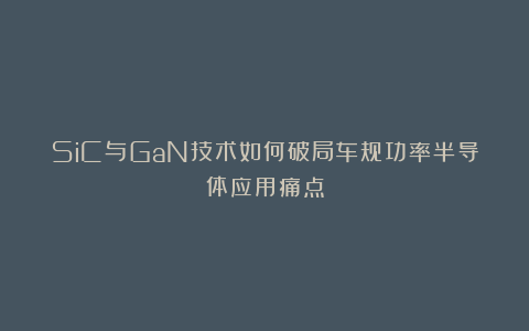 SiC与GaN技术如何破局车规功率半导体应用痛点